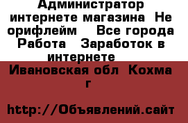 Администратор интернете магазина. Не орифлейм. - Все города Работа » Заработок в интернете   . Ивановская обл.,Кохма г.